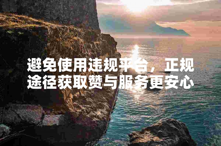 避免使用违规平台，正规途径获取赞与服务更安心。