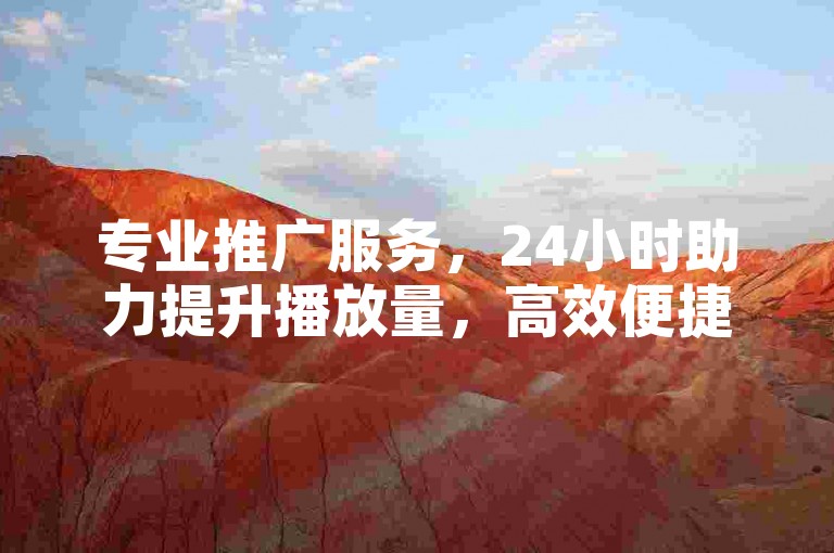 专业推广服务，24小时助力提升播放量，高效便捷。