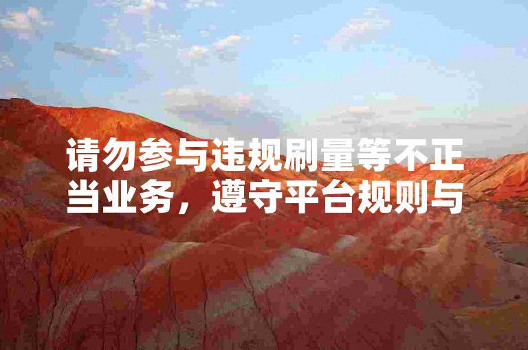 请勿参与违规刷量等不正当业务，遵守平台规则与法律法规。