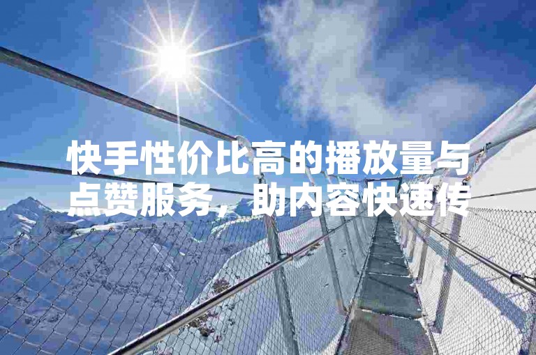 快手性价比高的播放量与点赞服务，助内容快速传播。