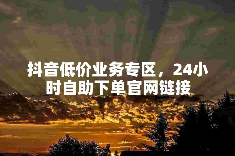 抖音低价业务专区，24小时自助下单官网链接