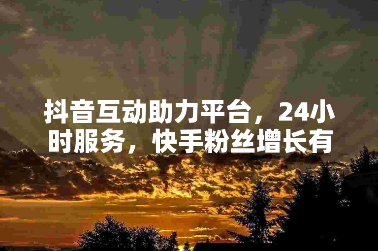 抖音互动助力平台，24小时服务，快手粉丝增长有妙招。