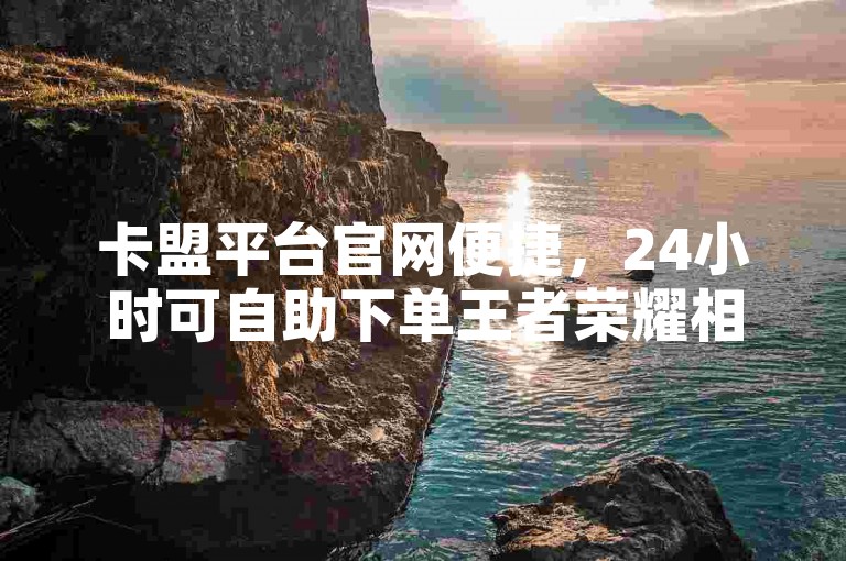 卡盟平台官网便捷，24小时可自助下单王者荣耀相关业务。