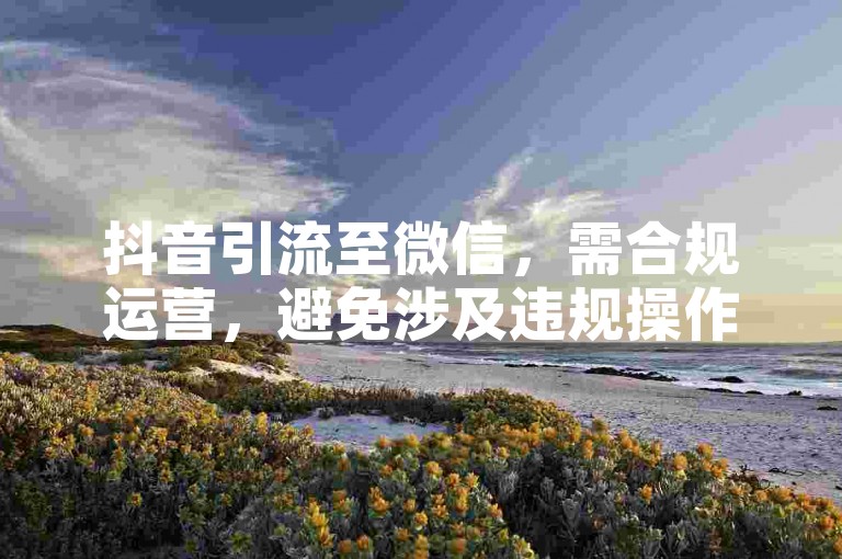 抖音引流至微信，需合规运营，避免涉及违规操作。