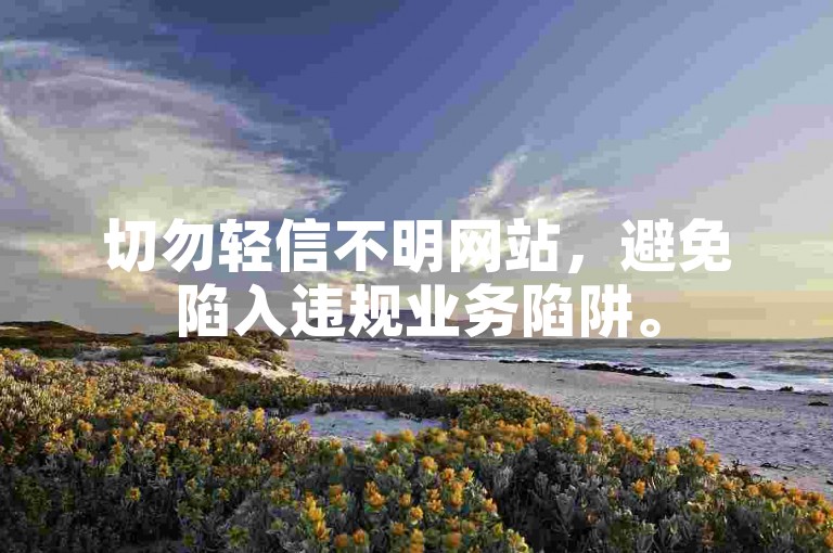 切勿轻信不明网站，避免陷入违规业务陷阱。