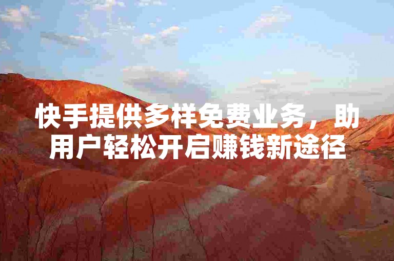 快手提供多样免费业务，助用户轻松开启赚钱新途径。