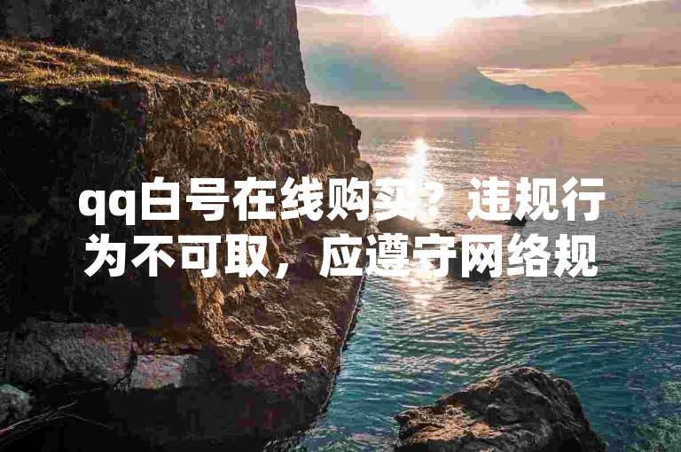 qq白号在线购买？违规行为不可取，应遵守网络规则。