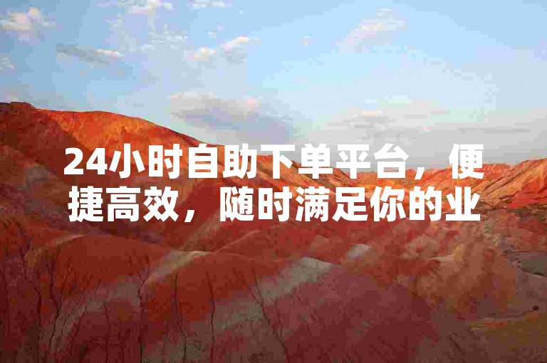 24小时自助下单平台，便捷高效，随时满足你的业务需求。