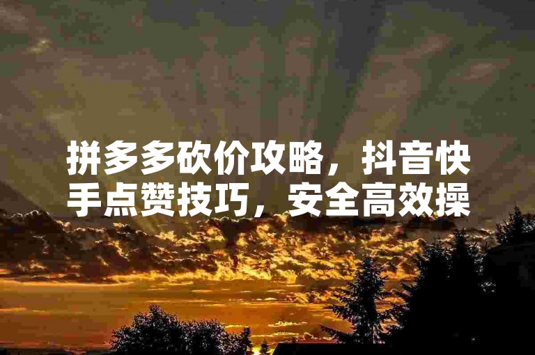 拼多多砍价攻略，抖音快手点赞技巧，安全高效操作指南。