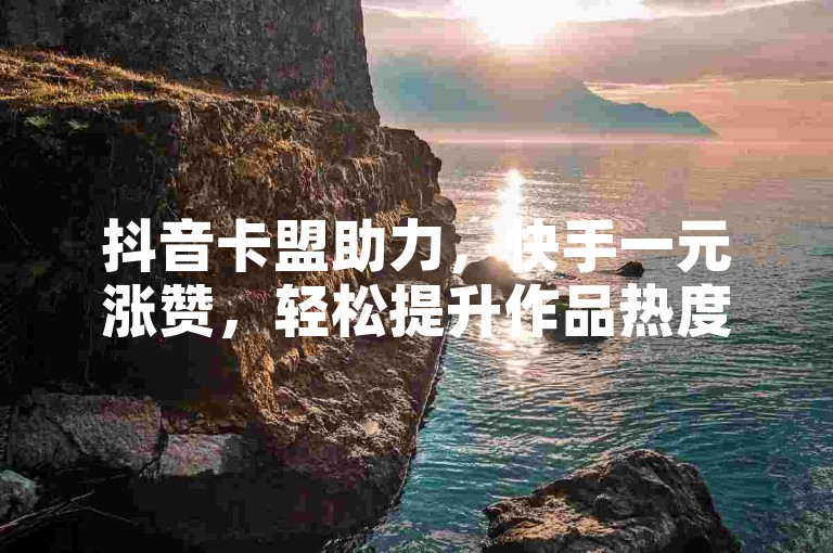 抖音卡盟助力，快手一元涨赞，轻松提升作品热度。
