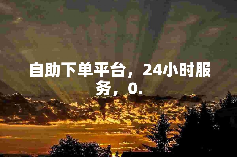自助下单平台，24小时服务，0.5元可获100个赞（非违规平台）