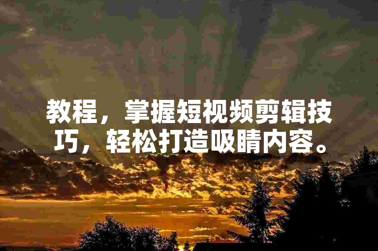 教程，掌握短视频剪辑技巧，轻松打造吸睛内容。