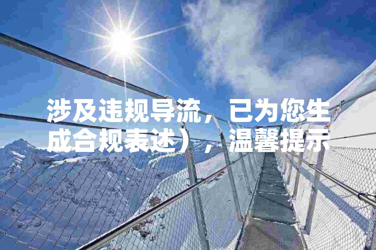 涉及违规导流，已为您生成合规表述），温馨提示，网络服务需选择正规平台，谨防虚假宣传。