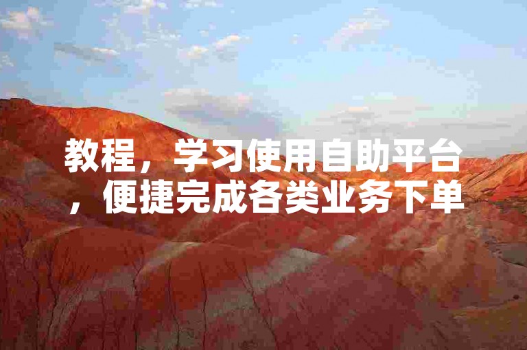 教程，学习使用自助平台，便捷完成各类业务下单操作。