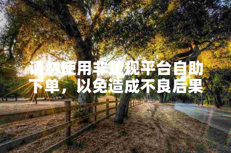 请勿使用非正规平台自助下单，以免造成不良后果。