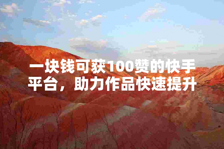 一块钱可获100赞的快手平台，助力作品快速提升热度。