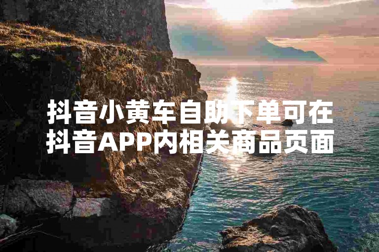 抖音小黄车自助下单可在抖音APP内相关商品页面操作，无特定外部平台。