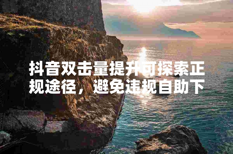 抖音双击量提升可探索正规途径，避免违规自助下单平台。