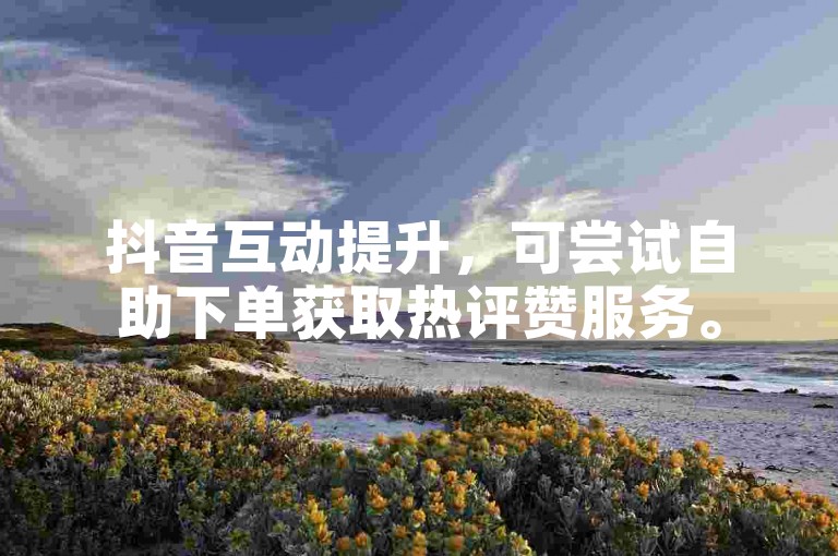 抖音互动提升，可尝试自助下单获取热评赞服务。
