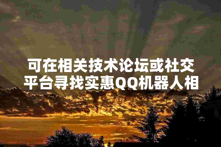 可在相关技术论坛或社交平台寻找实惠QQ机器人相关资源群。