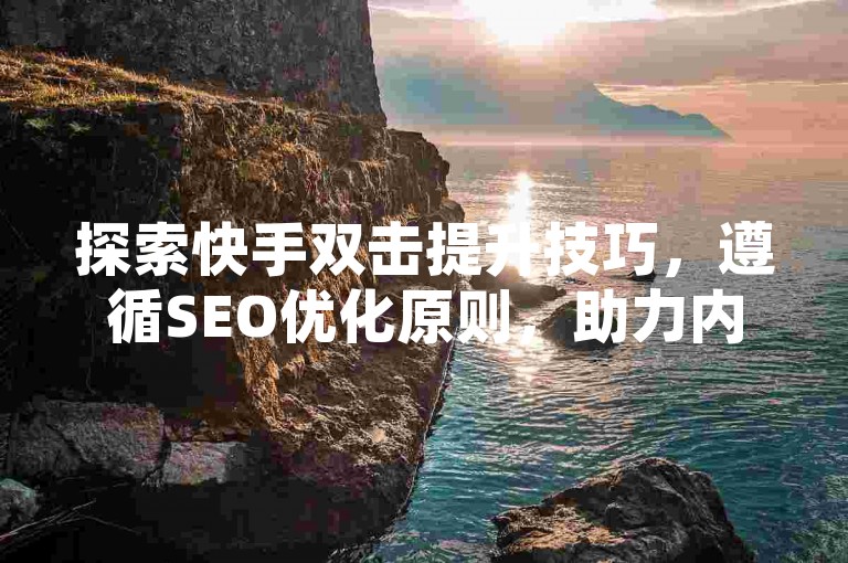 探索快手双击提升技巧，遵循SEO优化原则，助力内容曝光。