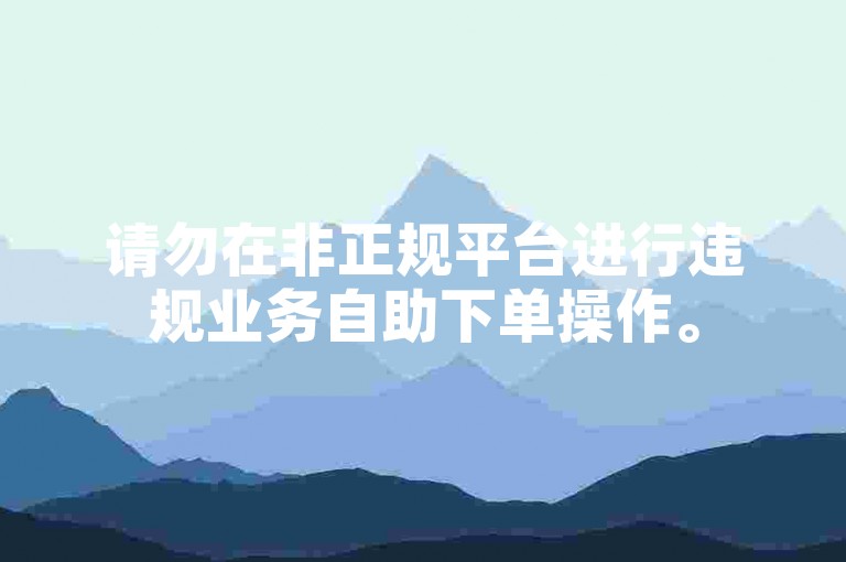 请勿在非正规平台进行违规业务自助下单操作。
