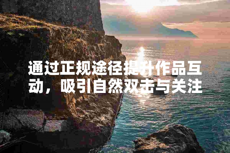 通过正规途径提升作品互动，吸引自然双击与关注。