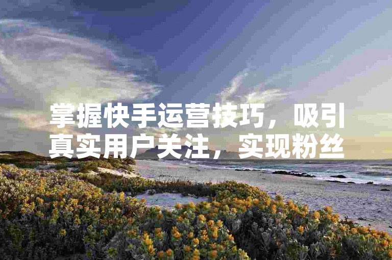 掌握快手运营技巧，吸引真实用户关注，实现粉丝稳步增长。
