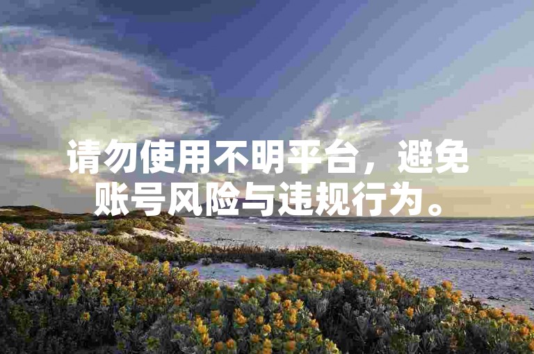 请勿使用不明平台，避免账号风险与违规行为。