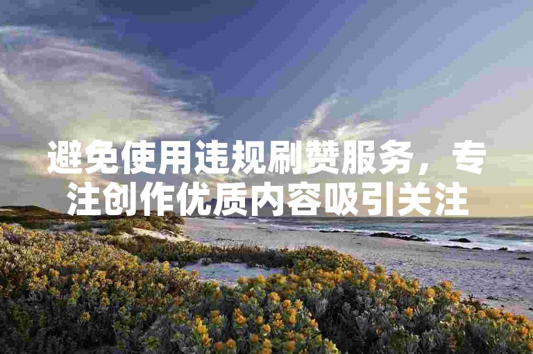 避免使用违规刷赞服务，专注创作优质内容吸引关注。