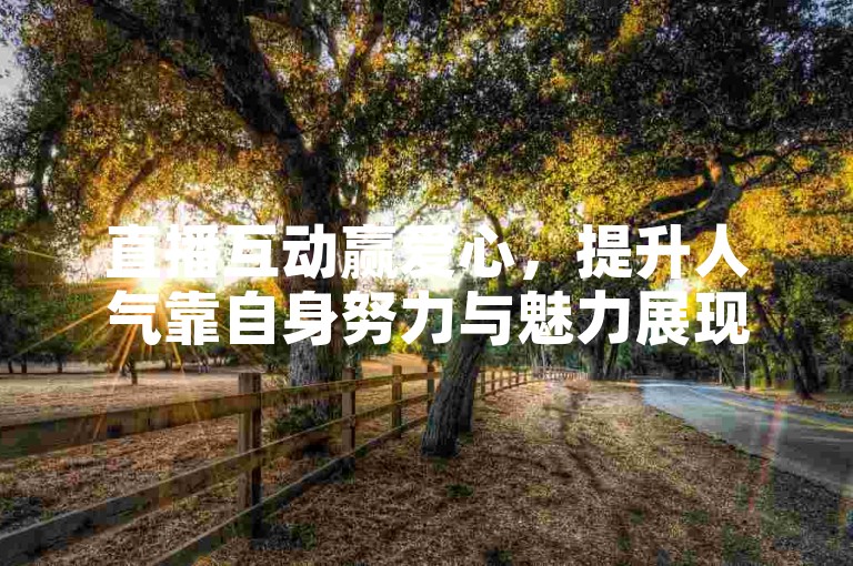 直播互动赢爱心，提升人气靠自身努力与魅力展现。