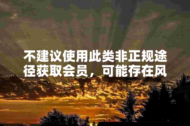 不建议使用此类非正规途径获取会员，可能存在风险且违反规定。
