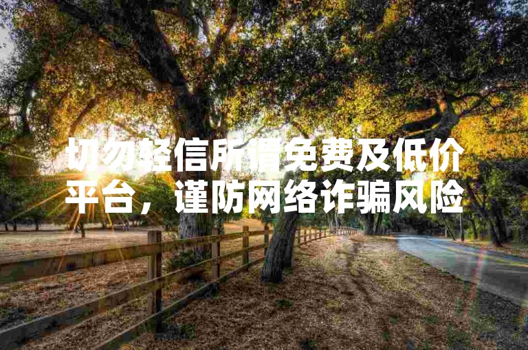 切勿轻信所谓免费及低价平台，谨防网络诈骗风险。