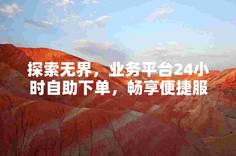 探索无界，业务平台24小时自助下单，畅享便捷服务。