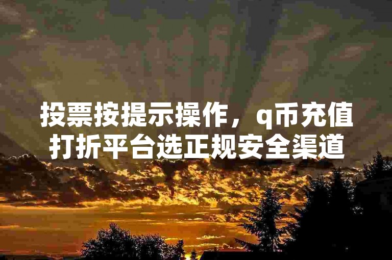 投票按提示操作，q币充值打折平台选正规安全渠道。