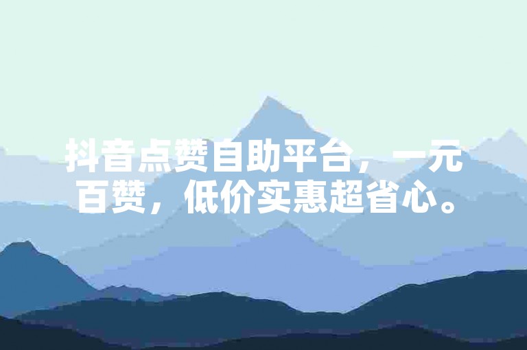 抖音点赞自助平台，一元百赞，低价实惠超省心。