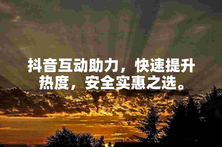 抖音互动助力，快速提升热度，安全实惠之选。