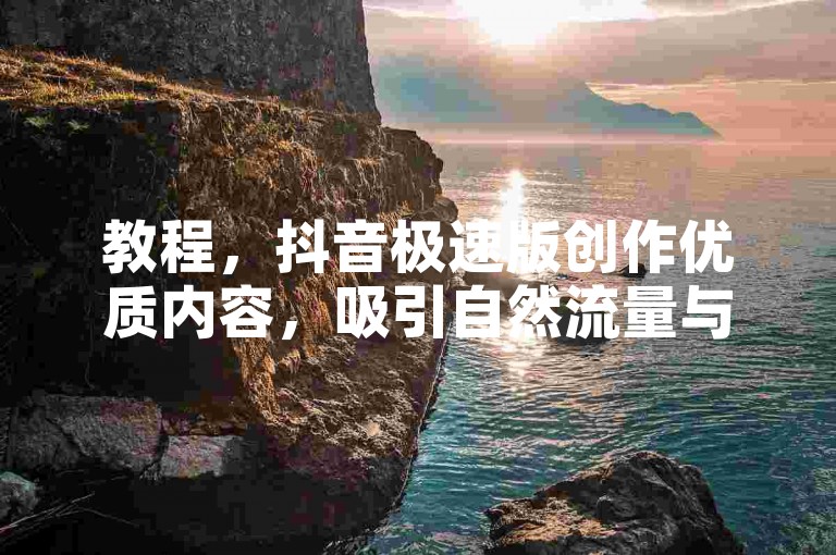 教程，抖音极速版创作优质内容，吸引自然流量与互动。