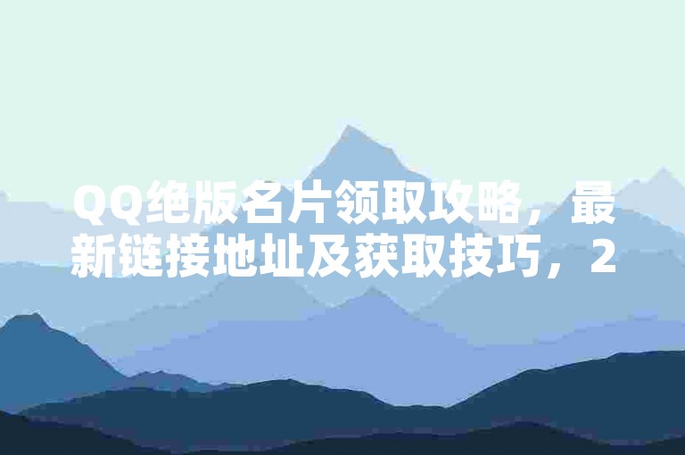 QQ绝版名片领取攻略，最新链接地址及获取技巧，2025轻松掌握！