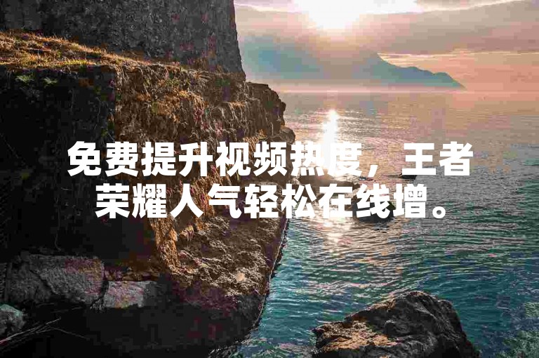 免费提升视频热度，王者荣耀人气轻松在线增。