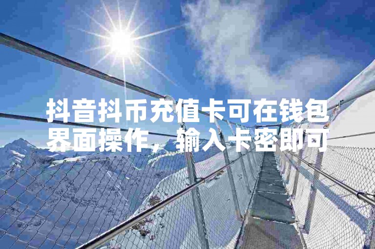 抖音抖币充值卡可在钱包界面操作，输入卡密即可完成充值。