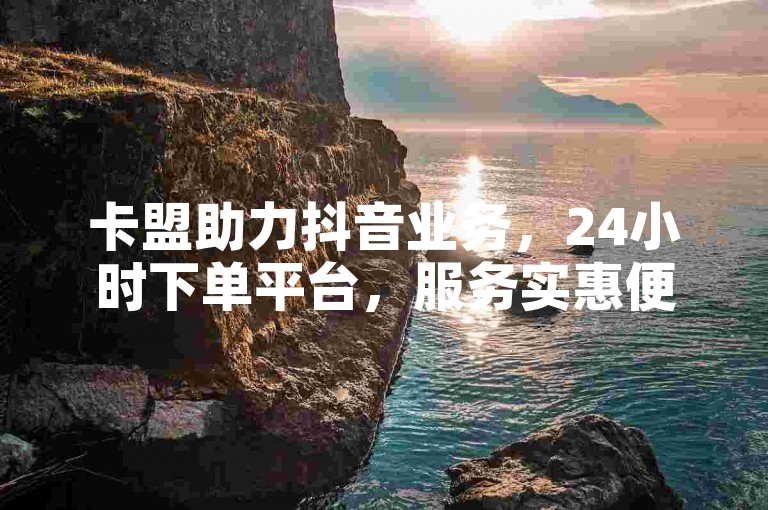 卡盟助力抖音业务，24小时下单平台，服务实惠便捷。