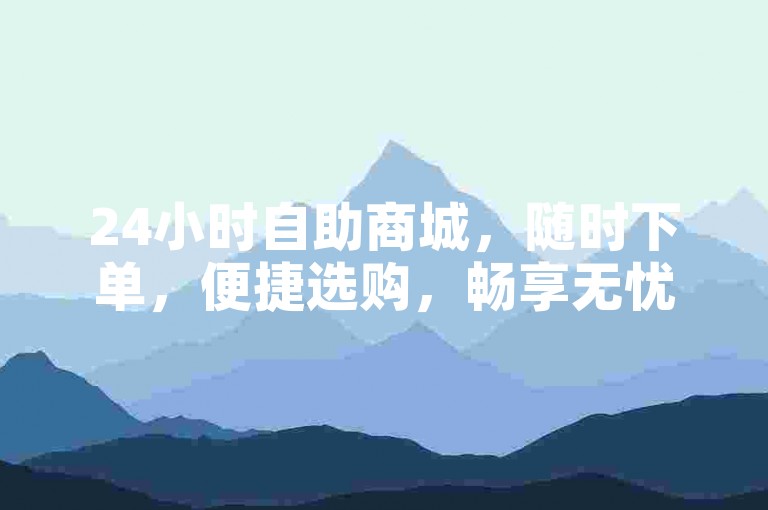 24小时自助商城，随时下单，便捷选购，畅享无忧购物体验。