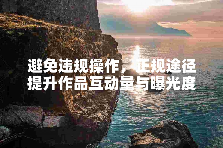 避免违规操作，正规途径提升作品互动量与曝光度。