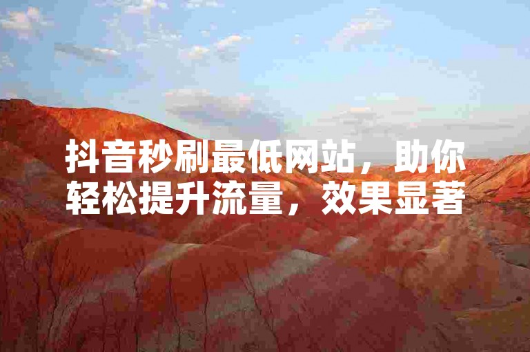 抖音秒刷最低网站，助你轻松提升流量，效果显著。