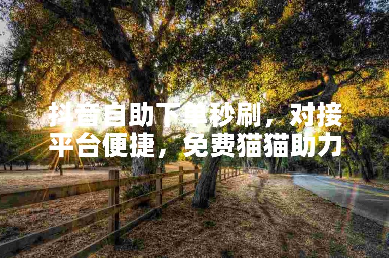 抖音自助下单秒刷，对接平台便捷，免费猫猫助力体验。