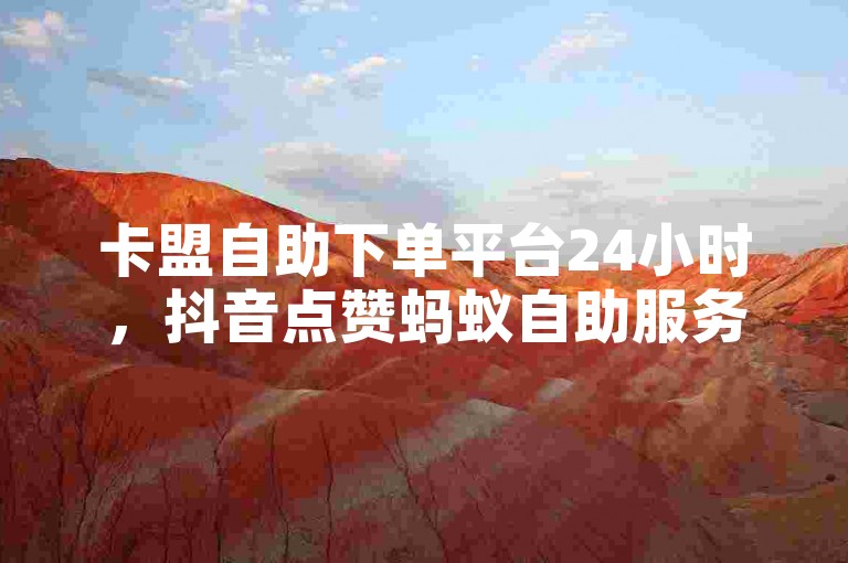 卡盟自助下单平台24小时，抖音点赞蚂蚁自助服务便捷。