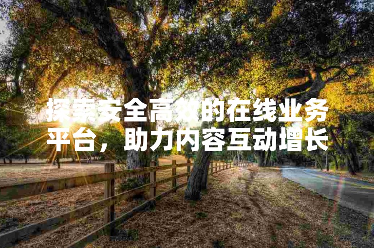 探索安全高效的在线业务平台，助力内容互动增长。