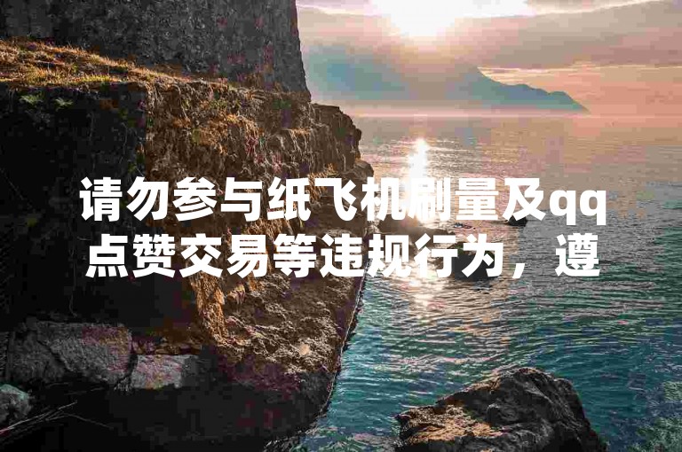 请勿参与纸飞机刷量及qq点赞交易等违规行为，遵守网络规则。