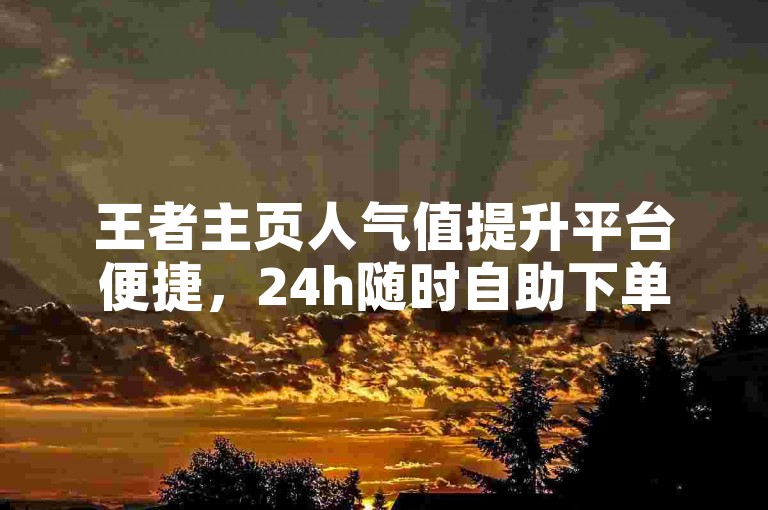 王者主页人气值提升平台便捷，24h随时自助下单操作